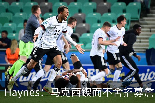 Haynes：马克西锲而不舍招募詹姆斯加盟76人 表态自己愿牺牲打法